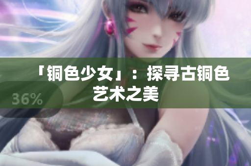 「铜色少女」：探寻古铜色艺术之美