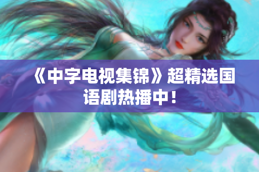《中字电视集锦》超精选国语剧热播中！