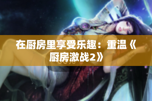 在厨房里享受乐趣：重温《厨房激战2》