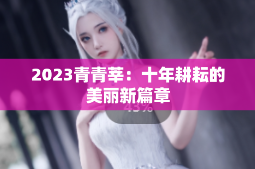 2023青青莘：十年耕耘的美丽新篇章
