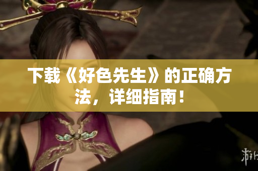 下载《好色先生》的正确方法，详细指南！
