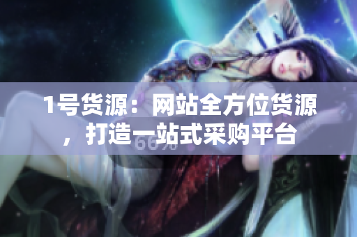 1号货源：网站全方位货源，打造一站式采购平台