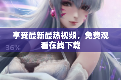 享受最新最热视频，免费观看在线下载