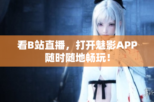 看B站直播，打开魅影APP随时随地畅玩！