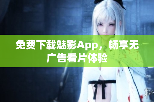 免费下载魅影App，畅享无广告看片体验