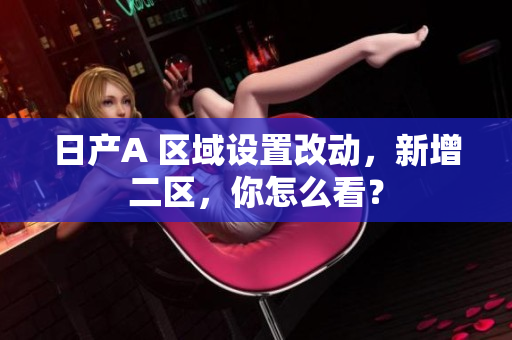 日产A 区域设置改动，新增二区，你怎么看？
