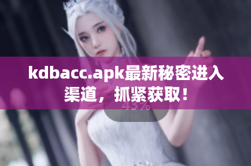 kdbacc.apk最新秘密进入渠道，抓紧获取！