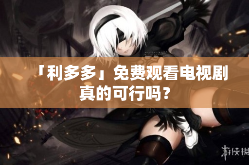 「利多多」免费观看电视剧真的可行吗？