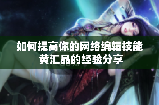如何提高你的网络编辑技能 黄汇品的经验分享