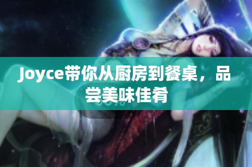 Joyce带你从厨房到餐桌，品尝美味佳肴