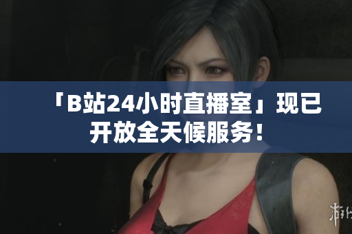 「B站24小时直播室」现已开放全天候服务！