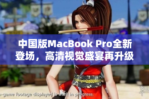 中国版MacBook Pro全新登场，高清视觉盛宴再升级！