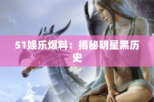 51娱乐爆料：揭秘明星黑历史