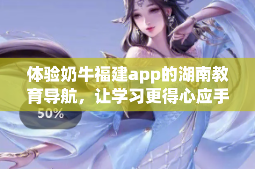 体验奶牛福建app的湖南教育导航，让学习更得心应手！