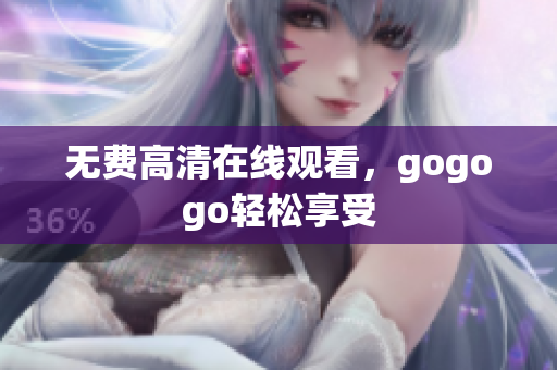 无费高清在线观看，gogogo轻松享受