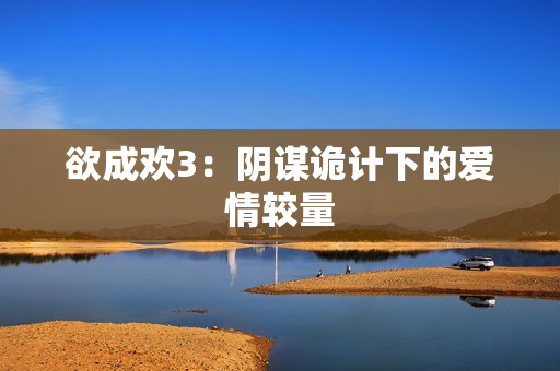 欲成欢3：阴谋诡计下的爱情较量