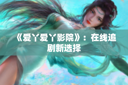 《爱丫爱丫影院》：在线追剧新选择