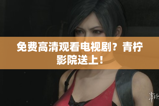 免费高清观看电视剧？青柠影院送上！