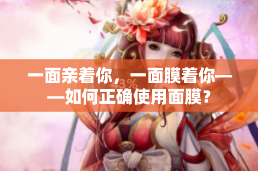 一面亲着你，一面膜着你——如何正确使用面膜？