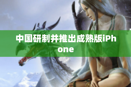 中国研制并推出成熟版iPhone