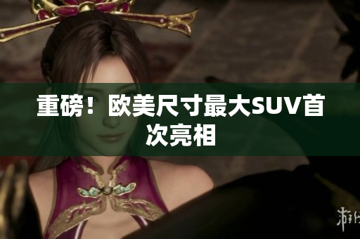 重磅！欧美尺寸最大SUV首次亮相