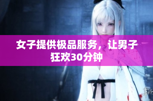女子提供极品服务，让男子狂欢30分钟