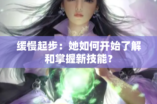 缓慢起步：她如何开始了解和掌握新技能？
