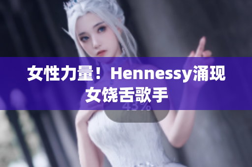 女性力量！Hennessy涌现女饶舌歌手