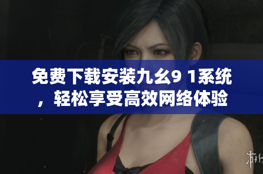 免费下载安装九幺9 1系统，轻松享受高效网络体验