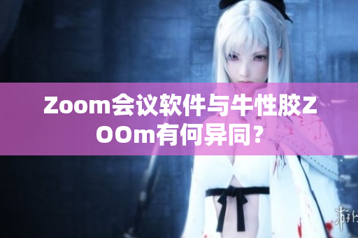 Zoom会议软件与牛性胶ZOOm有何异同？