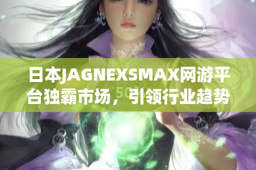 日本JAGNEXSMAX网游平台独霸市场，引领行业趋势