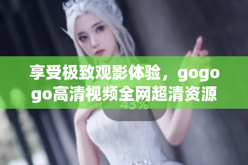 享受极致观影体验，gogogo高清视频全网超清资源汇总！