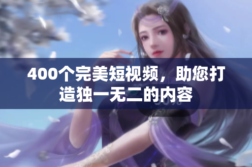 400个完美短视频，助您打造独一无二的内容