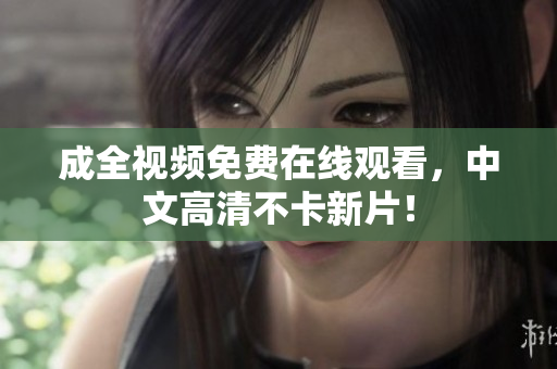 成全视频免费在线观看，中文高清不卡新片！