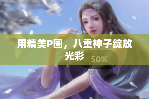 用精美P图，八重神子绽放光彩
