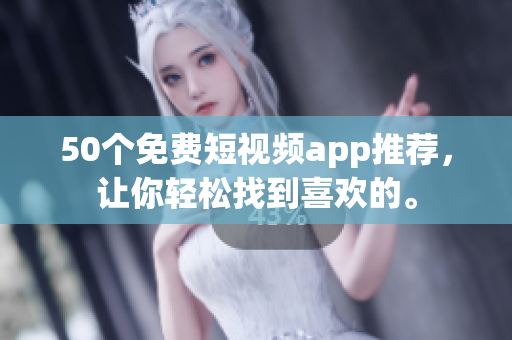 50个免费短视频app推荐，让你轻松找到喜欢的。