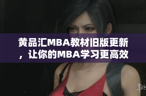 黄品汇MBA教材旧版更新，让你的MBA学习更高效