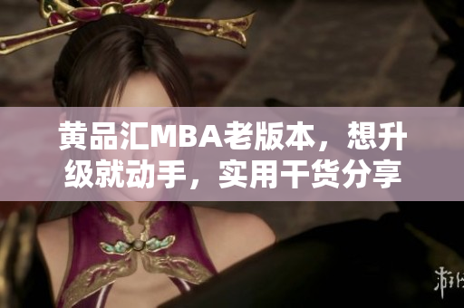 黄品汇MBA老版本，想升级就动手，实用干货分享