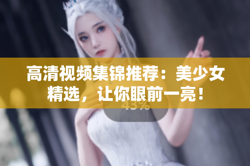 高清视频集锦推荐：美少女精选，让你眼前一亮！