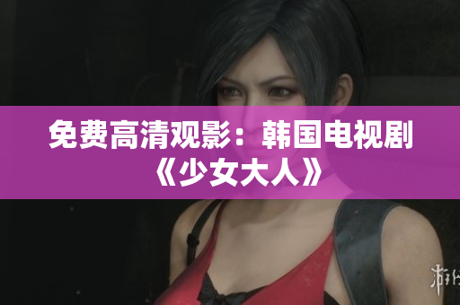 免费高清观影：韩国电视剧《少女大人》