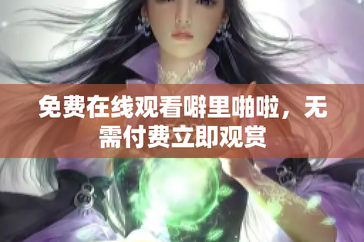 免费在线观看噼里啪啦，无需付费立即观赏