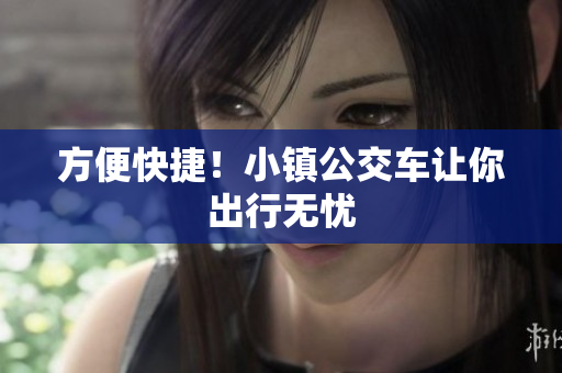方便快捷！小镇公交车让你出行无忧