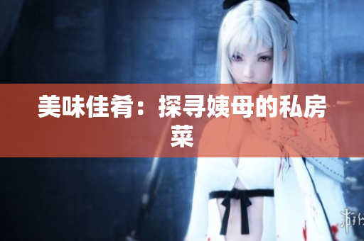 美味佳肴：探寻姨母的私房菜
