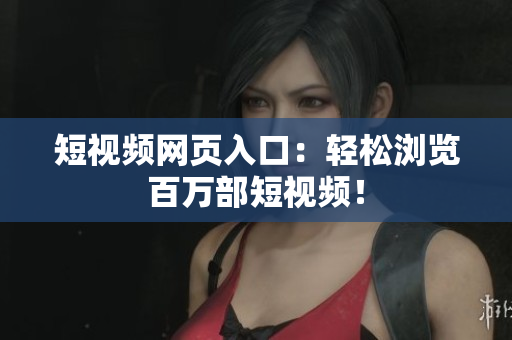 短视频网页入口：轻松浏览百万部短视频！