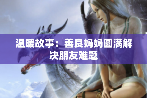 温暖故事：善良妈妈圆满解决朋友难题