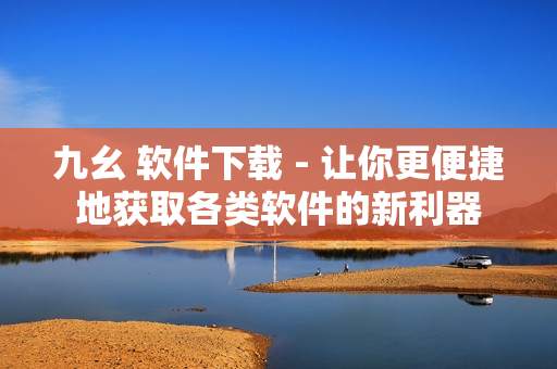 九幺 软件下载 - 让你更便捷地获取各类软件的新利器