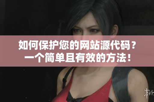 如何保护您的网站源代码？一个简单且有效的方法！