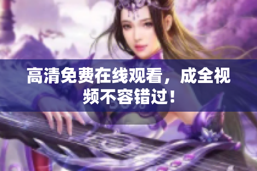 高清免费在线观看，成全视频不容错过！