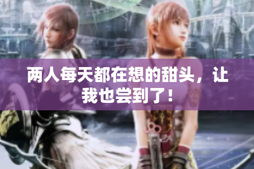两人每天都在想的甜头，让我也尝到了！