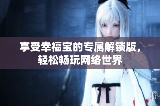享受幸福宝的专属解锁版，轻松畅玩网络世界